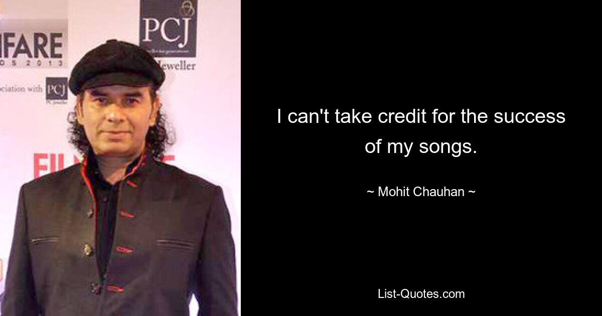 I can't take credit for the success of my songs. — © Mohit Chauhan