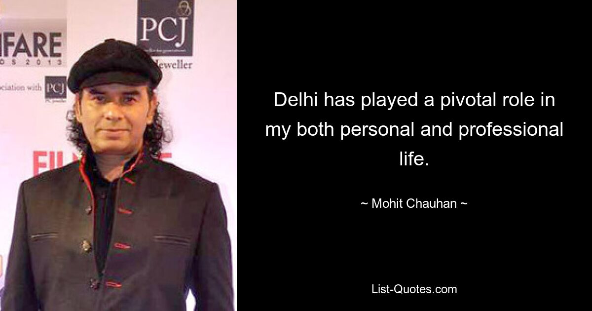 Delhi has played a pivotal role in my both personal and professional life. — © Mohit Chauhan