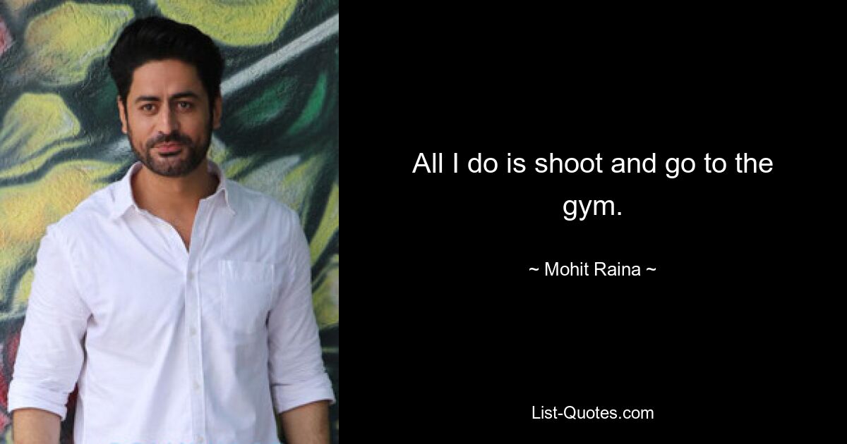 All I do is shoot and go to the gym. — © Mohit Raina