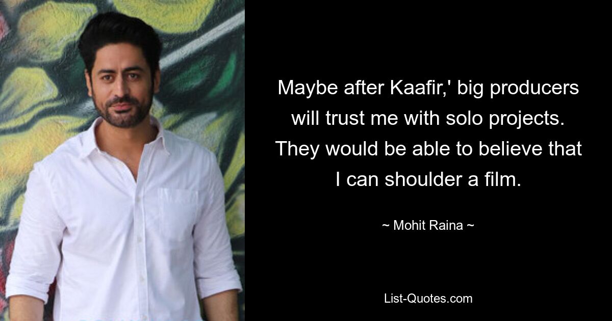 Maybe after Kaafir,' big producers will trust me with solo projects. They would be able to believe that I can shoulder a film. — © Mohit Raina