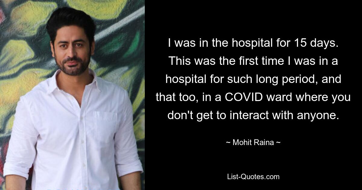 I was in the hospital for 15 days. This was the first time I was in a hospital for such long period, and that too, in a COVID ward where you don't get to interact with anyone. — © Mohit Raina