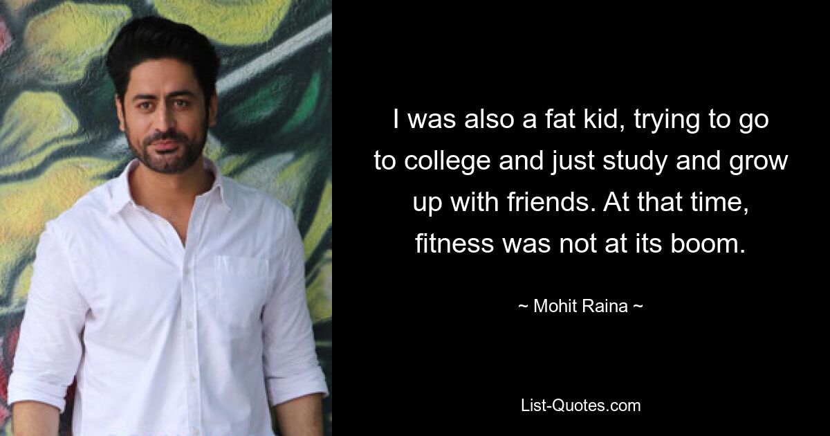 I was also a fat kid, trying to go to college and just study and grow up with friends. At that time, fitness was not at its boom. — © Mohit Raina