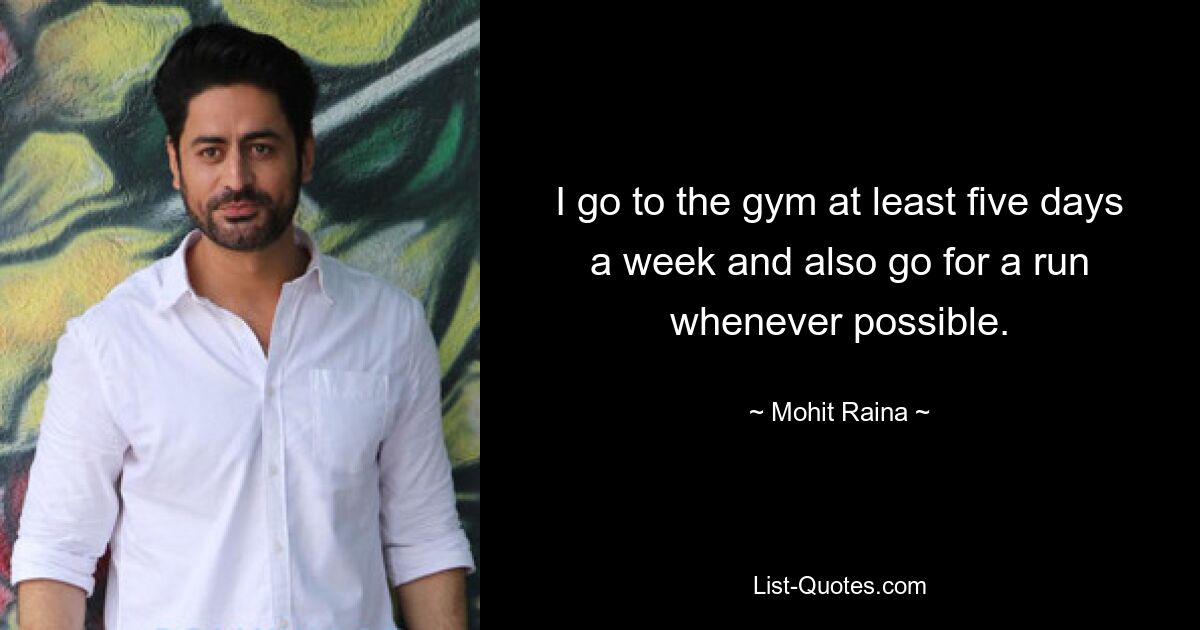 I go to the gym at least five days a week and also go for a run whenever possible. — © Mohit Raina