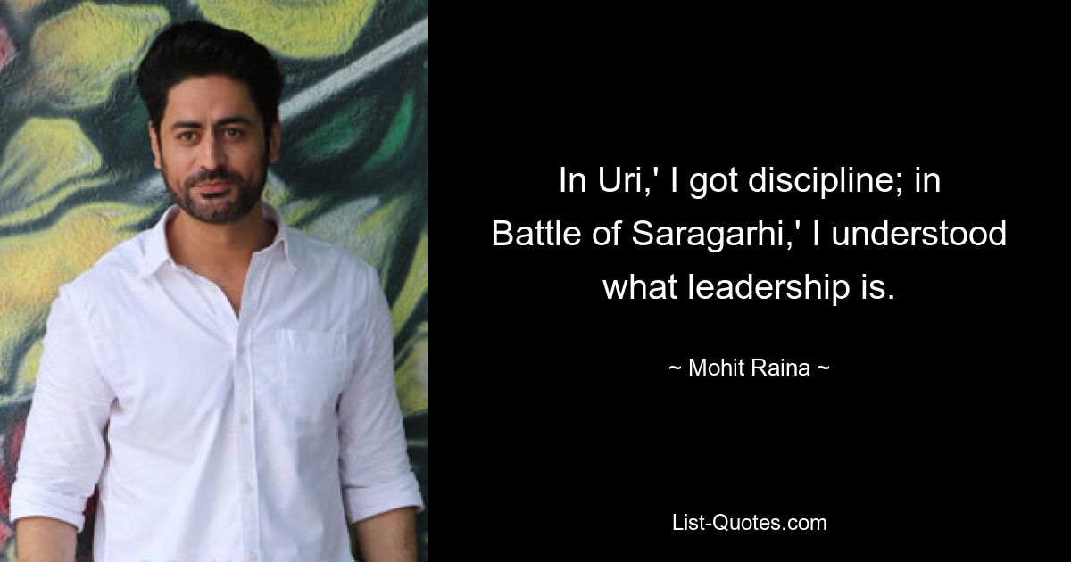 In Uri,' I got discipline; in Battle of Saragarhi,' I understood what leadership is. — © Mohit Raina