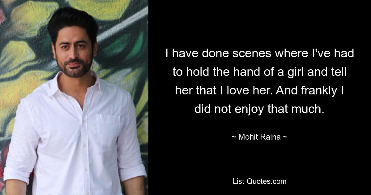 I have done scenes where I've had to hold the hand of a girl and tell her that I love her. And frankly I did not enjoy that much. — © Mohit Raina