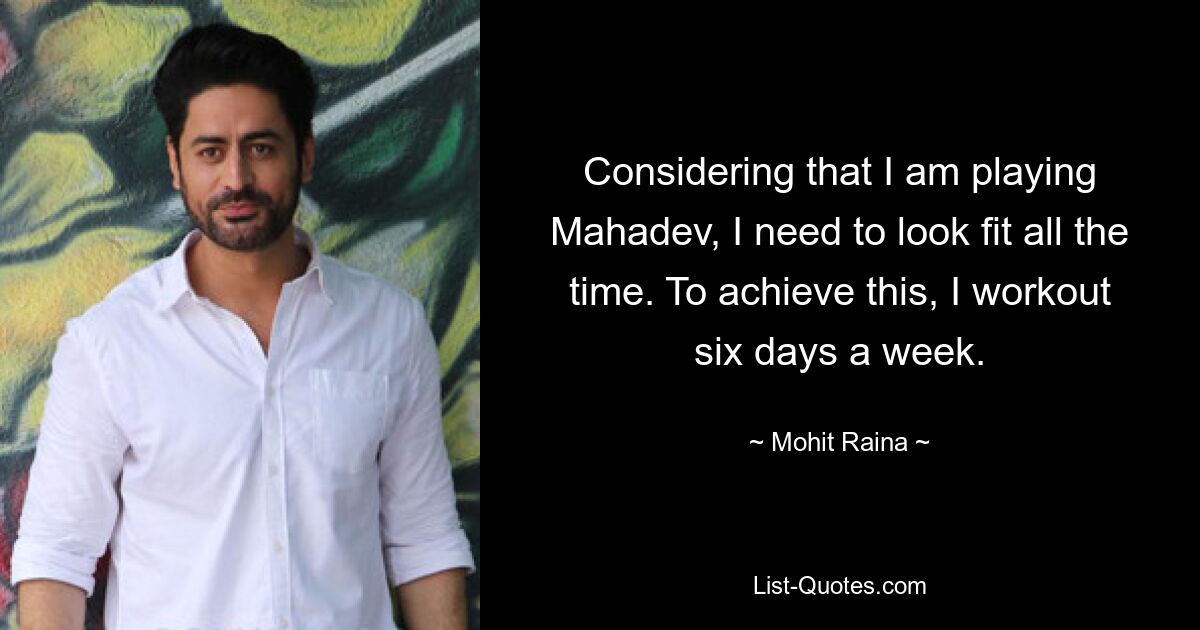 Considering that I am playing Mahadev, I need to look fit all the time. To achieve this, I workout six days a week. — © Mohit Raina