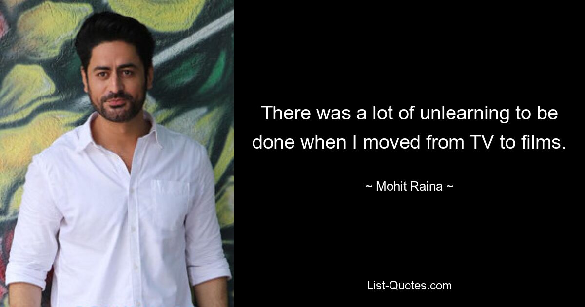 There was a lot of unlearning to be done when I moved from TV to films. — © Mohit Raina