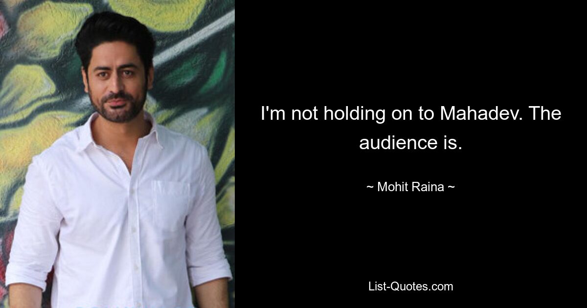 I'm not holding on to Mahadev. The audience is. — © Mohit Raina