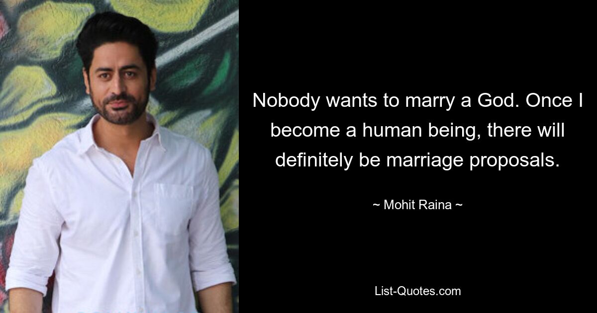 Nobody wants to marry a God. Once I become a human being, there will definitely be marriage proposals. — © Mohit Raina