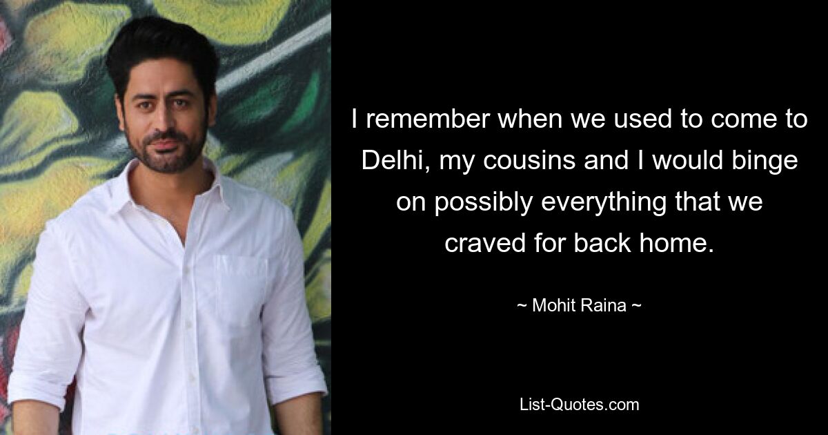 I remember when we used to come to Delhi, my cousins and I would binge on possibly everything that we craved for back home. — © Mohit Raina