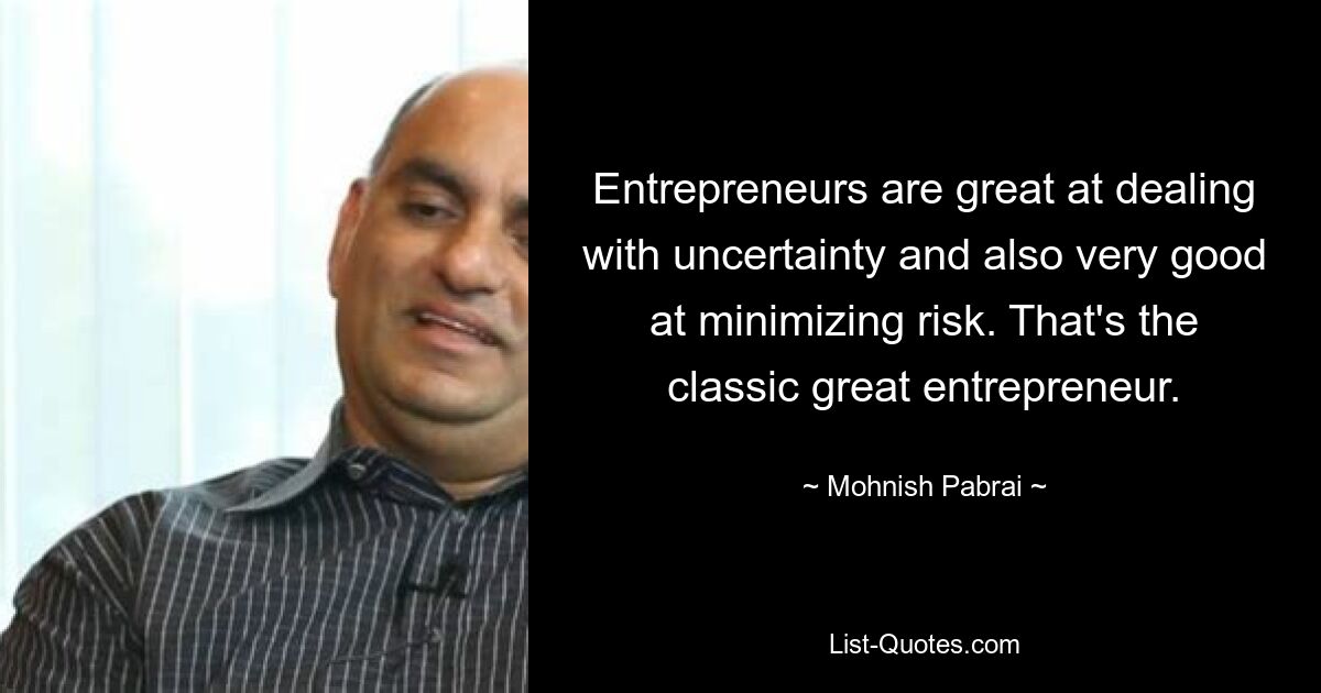 Entrepreneurs are great at dealing with uncertainty and also very good at minimizing risk. That's the classic great entrepreneur. — © Mohnish Pabrai