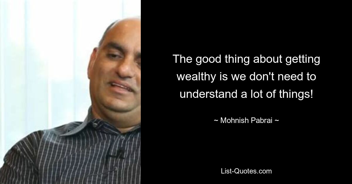 The good thing about getting wealthy is we don't need to understand a lot of things! — © Mohnish Pabrai