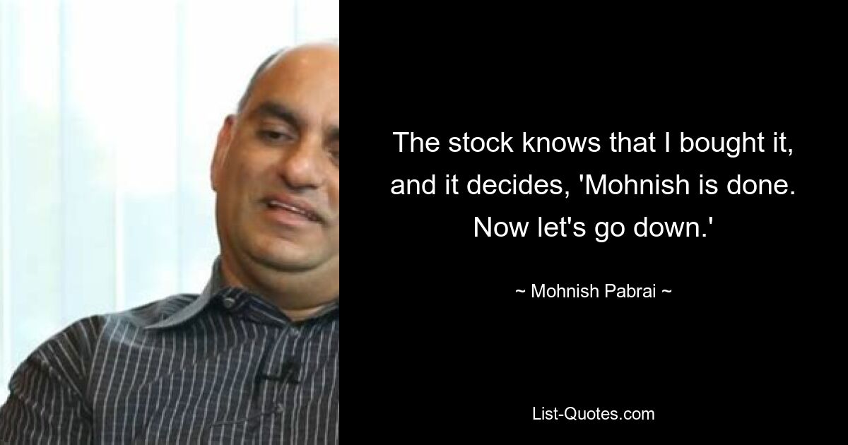 The stock knows that I bought it, and it decides, 'Mohnish is done. Now let's go down.' — © Mohnish Pabrai