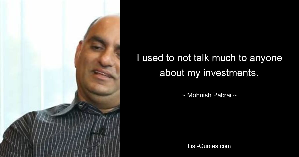 I used to not talk much to anyone about my investments. — © Mohnish Pabrai