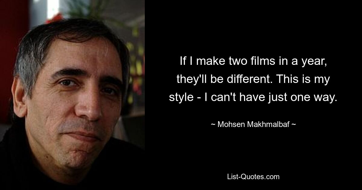 If I make two films in a year, they'll be different. This is my style - I can't have just one way. — © Mohsen Makhmalbaf