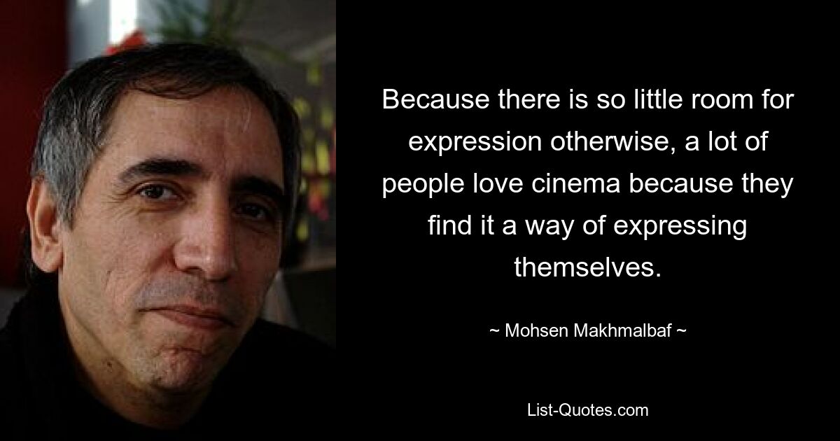 Because there is so little room for expression otherwise, a lot of people love cinema because they find it a way of expressing themselves. — © Mohsen Makhmalbaf