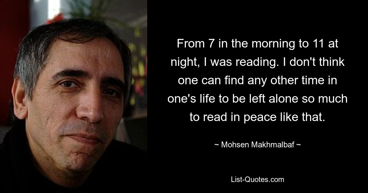 From 7 in the morning to 11 at night, I was reading. I don't think one can find any other time in one's life to be left alone so much to read in peace like that. — © Mohsen Makhmalbaf