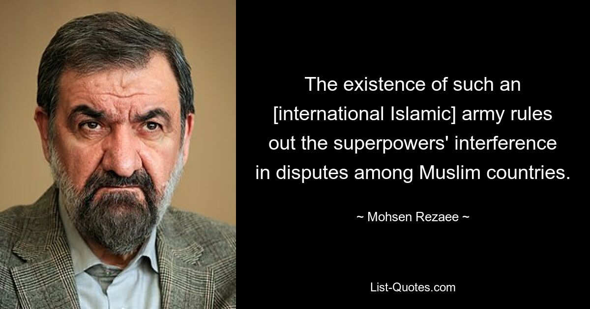 The existence of such an [international Islamic] army rules out the superpowers' interference in disputes among Muslim countries. — © Mohsen Rezaee