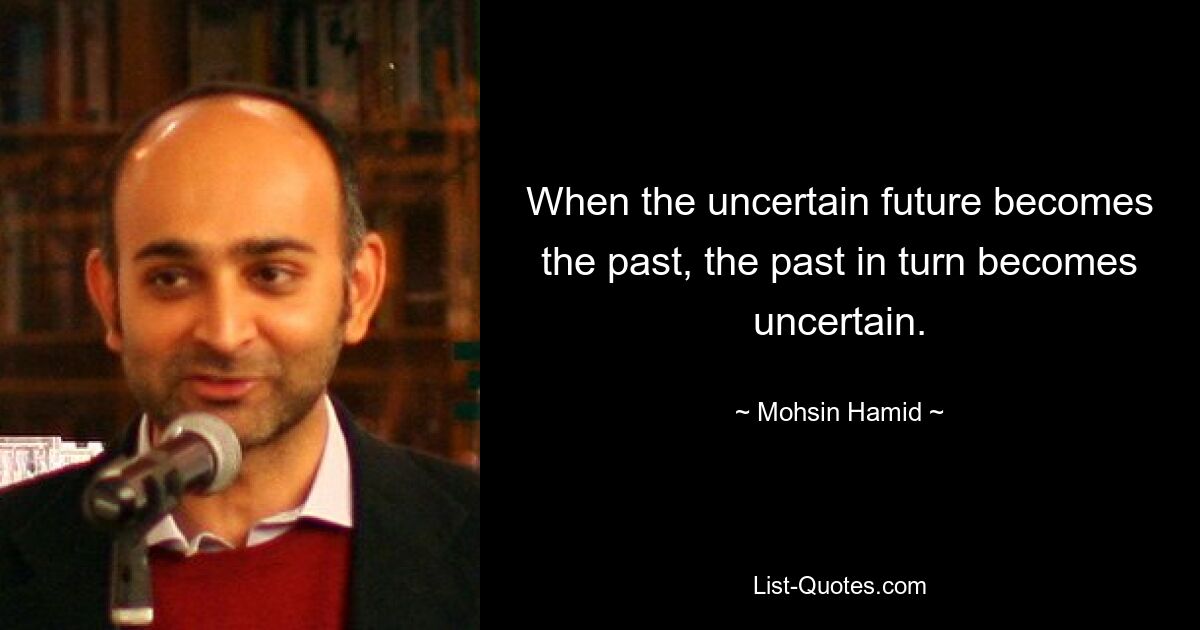 When the uncertain future becomes the past, the past in turn becomes uncertain. — © Mohsin Hamid