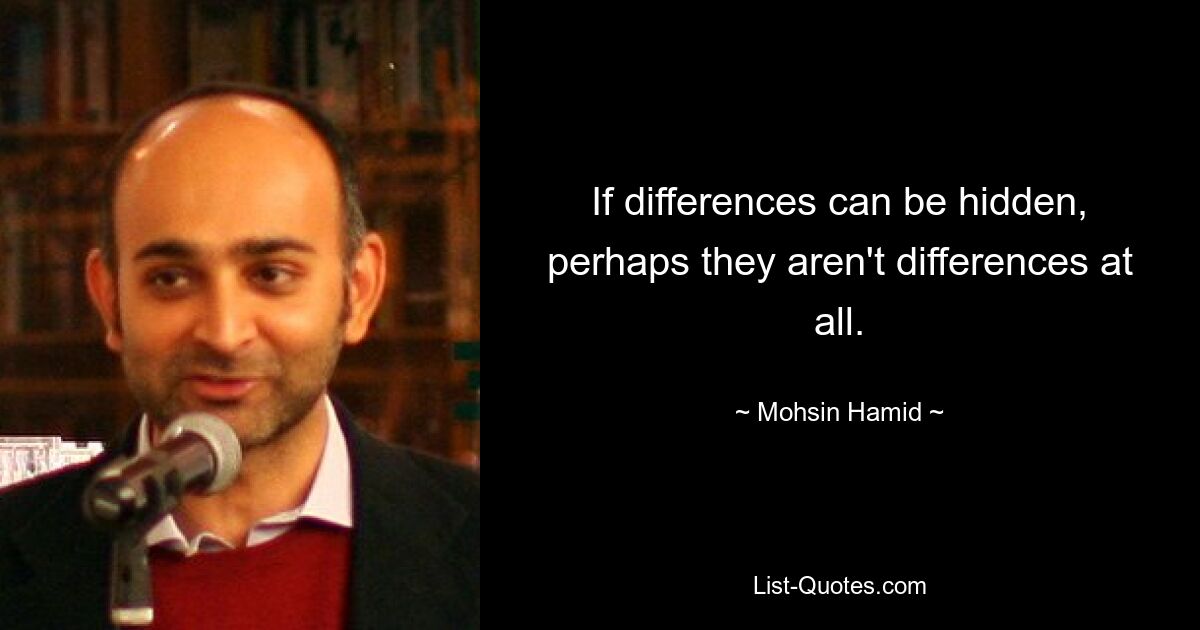 If differences can be hidden, perhaps they aren't differences at all. — © Mohsin Hamid