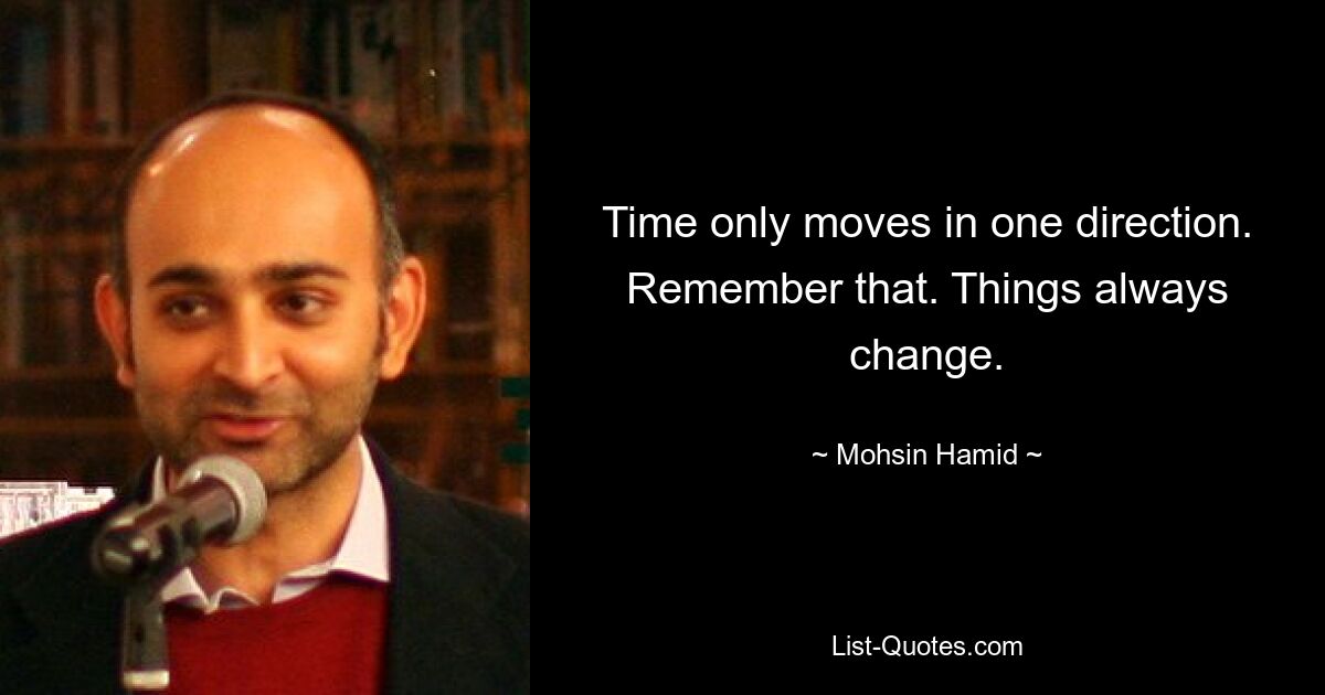 Time only moves in one direction. Remember that. Things always change. — © Mohsin Hamid