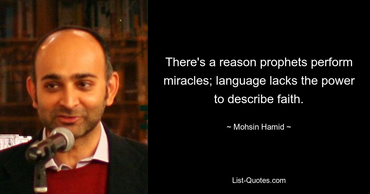 There's a reason prophets perform miracles; language lacks the power to describe faith. — © Mohsin Hamid