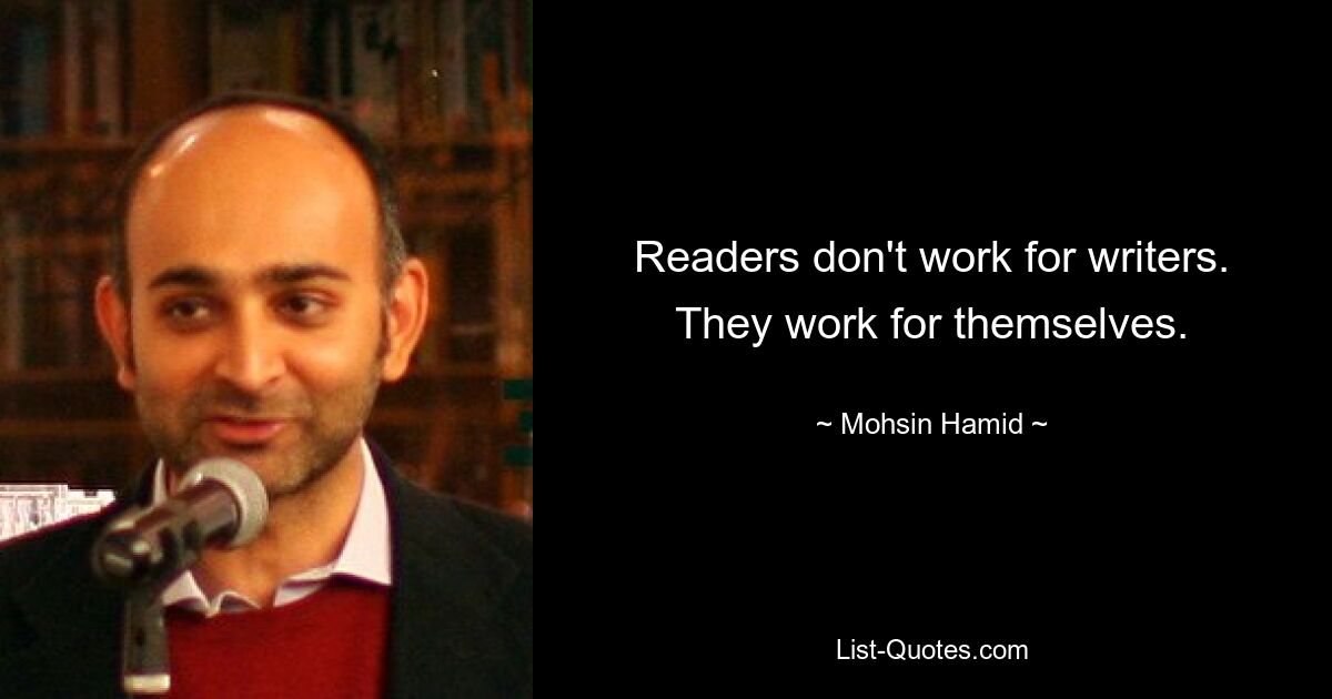 Readers don't work for writers. They work for themselves. — © Mohsin Hamid