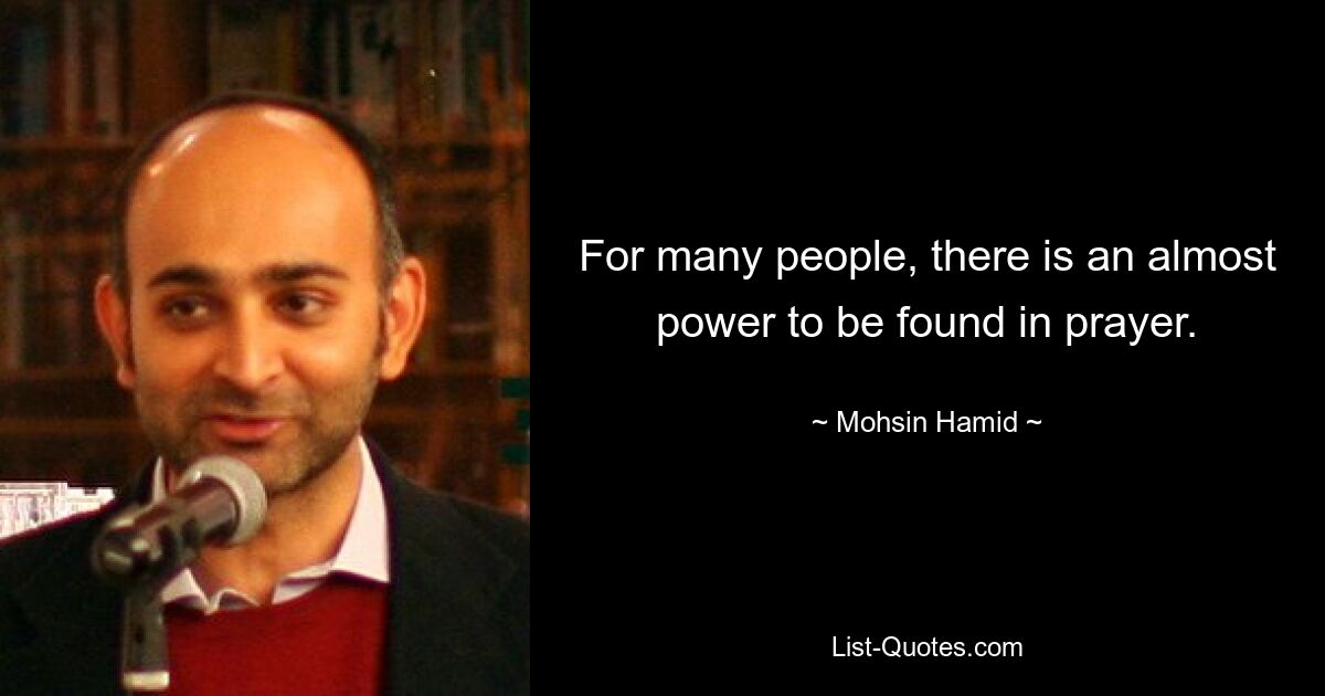 For many people, there is an almost power to be found in prayer. — © Mohsin Hamid