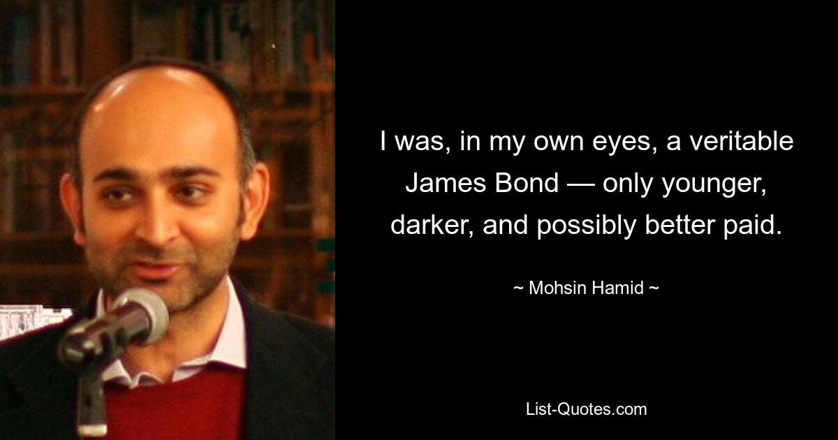 I was, in my own eyes, a veritable James Bond — only younger, darker, and possibly better paid. — © Mohsin Hamid