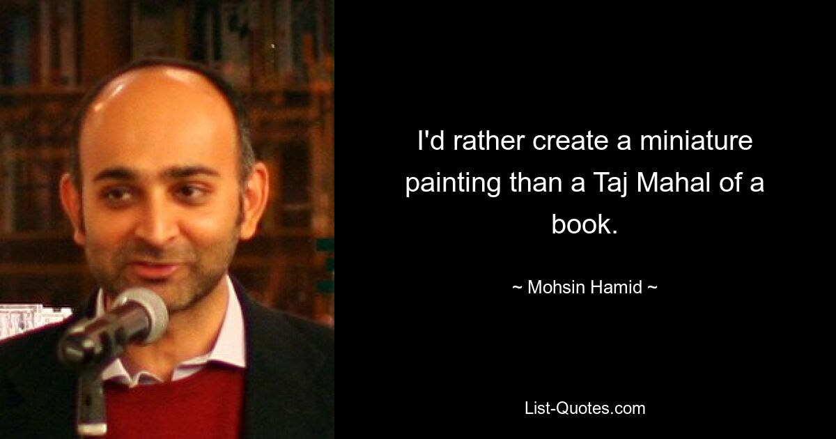 I'd rather create a miniature painting than a Taj Mahal of a book. — © Mohsin Hamid