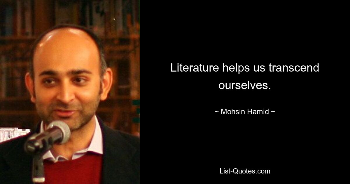 Literature helps us transcend ourselves. — © Mohsin Hamid