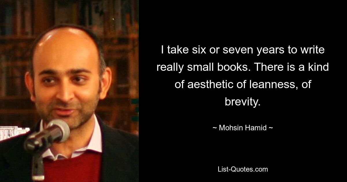 I take six or seven years to write really small books. There is a kind of aesthetic of leanness, of brevity. — © Mohsin Hamid