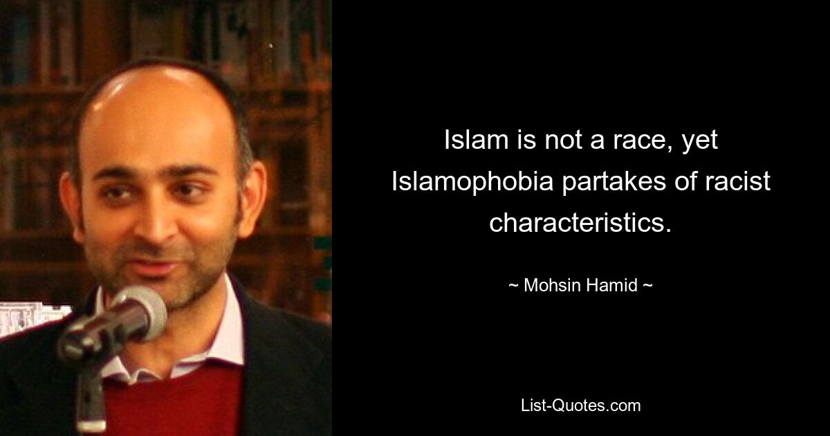 Islam is not a race, yet Islamophobia partakes of racist characteristics. — © Mohsin Hamid