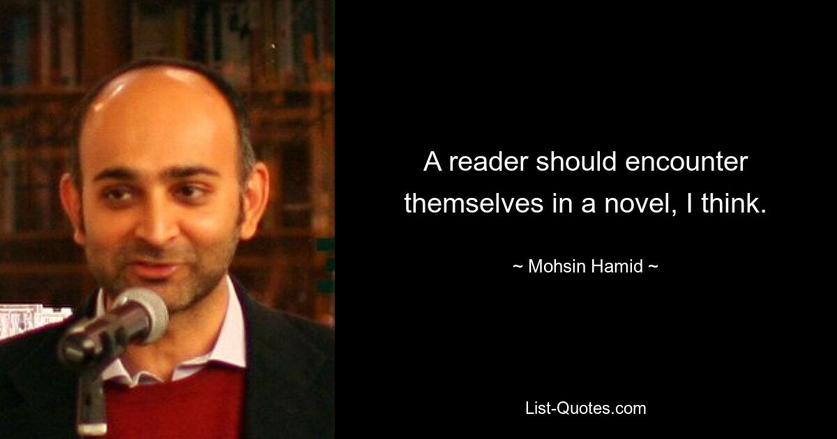 A reader should encounter themselves in a novel, I think. — © Mohsin Hamid