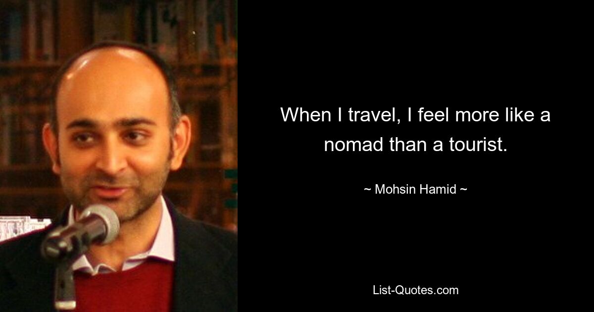 Wenn ich reise, fühle ich mich eher wie ein Nomade als wie ein Tourist. — © Mohsin Hamid 