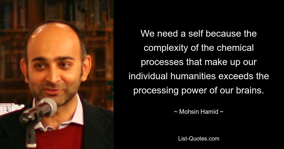 We need a self because the complexity of the chemical processes that make up our individual humanities exceeds the processing power of our brains. — © Mohsin Hamid