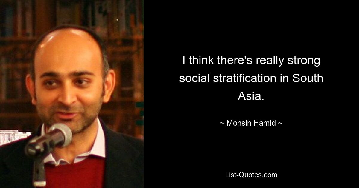 I think there's really strong social stratification in South Asia. — © Mohsin Hamid