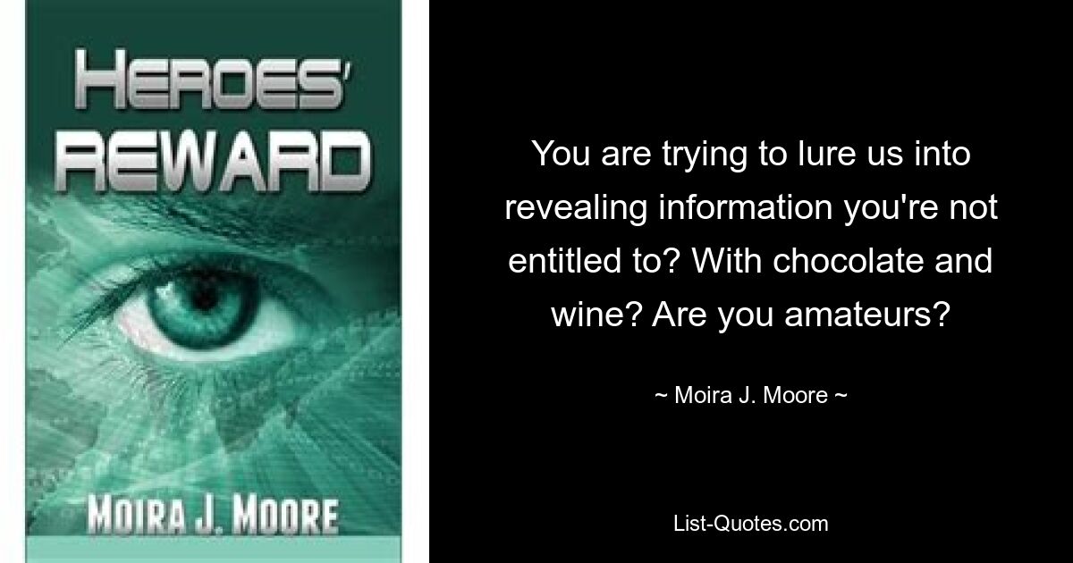 You are trying to lure us into revealing information you're not entitled to? With chocolate and wine? Are you amateurs? — © Moira J. Moore