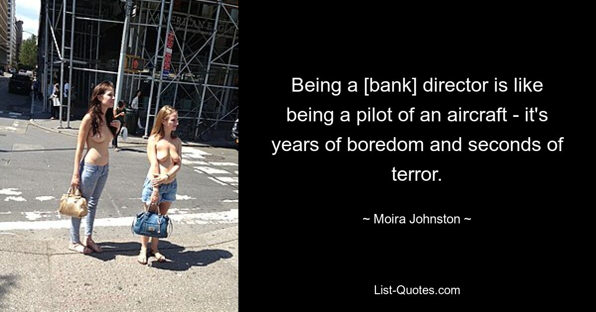 Being a [bank] director is like being a pilot of an aircraft - it's years of boredom and seconds of terror. — © Moira Johnston