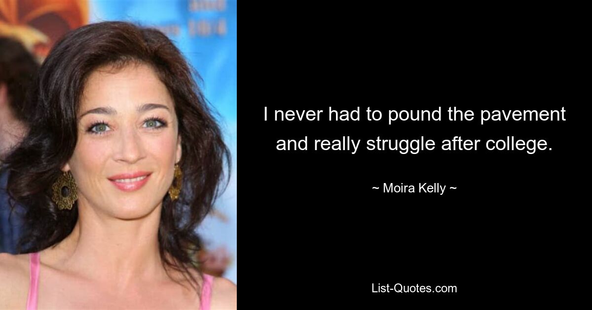 I never had to pound the pavement and really struggle after college. — © Moira Kelly