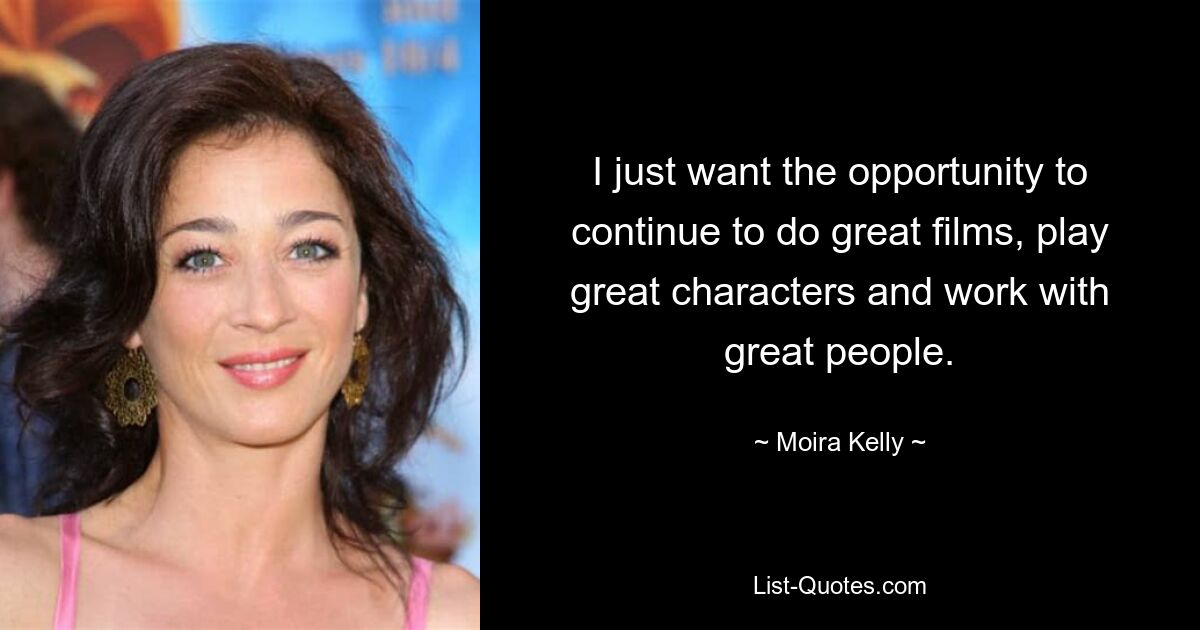 I just want the opportunity to continue to do great films, play great characters and work with great people. — © Moira Kelly