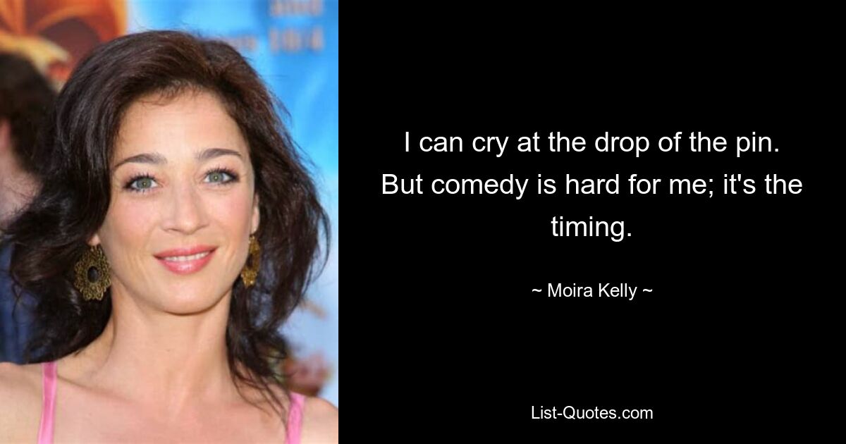 I can cry at the drop of the pin. But comedy is hard for me; it's the timing. — © Moira Kelly