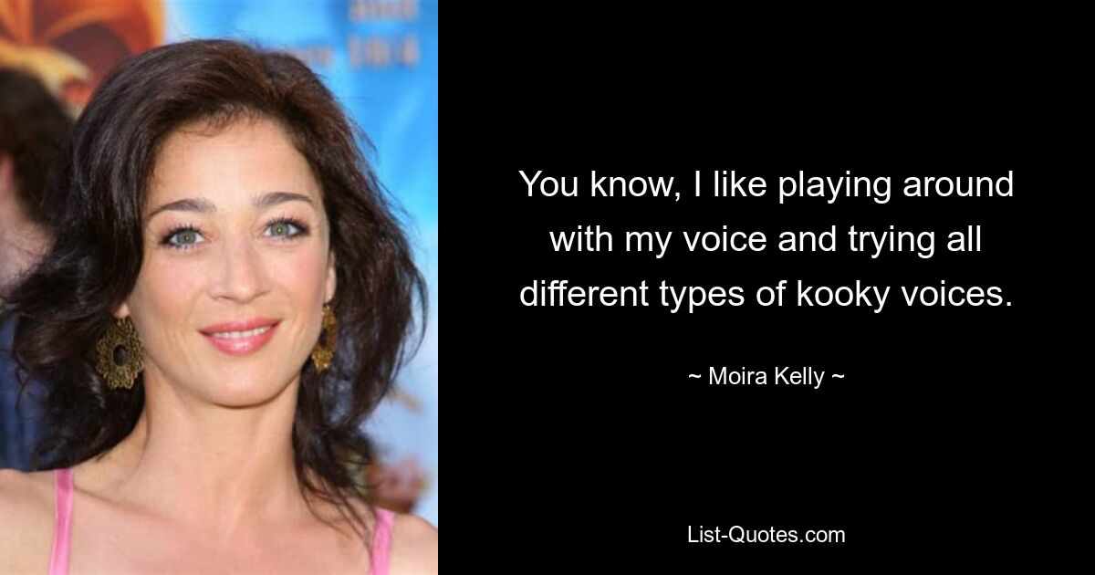 You know, I like playing around with my voice and trying all different types of kooky voices. — © Moira Kelly