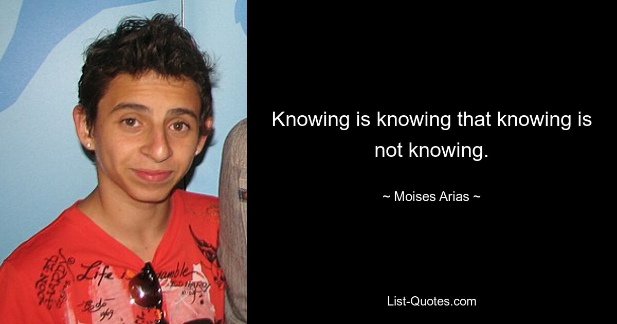 Knowing is knowing that knowing is not knowing. — © Moises Arias