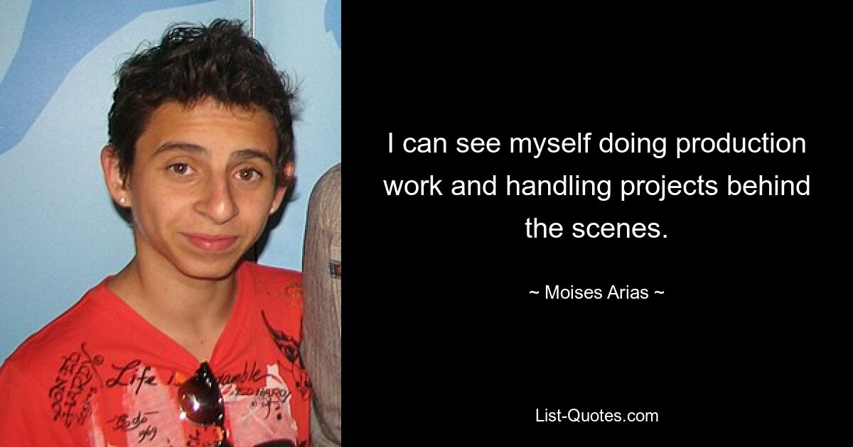 I can see myself doing production work and handling projects behind the scenes. — © Moises Arias