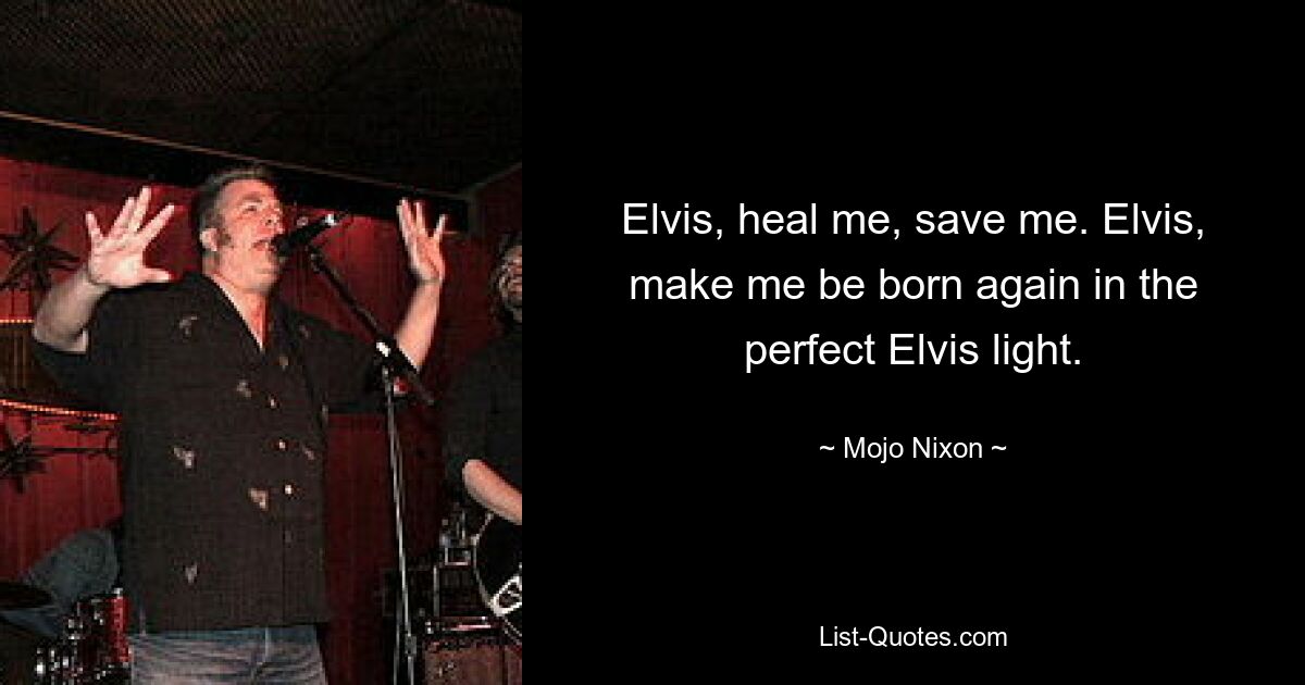 Elvis, heal me, save me. Elvis, make me be born again in the perfect Elvis light. — © Mojo Nixon