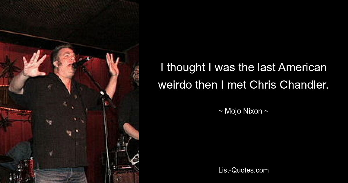 I thought I was the last American weirdo then I met Chris Chandler. — © Mojo Nixon