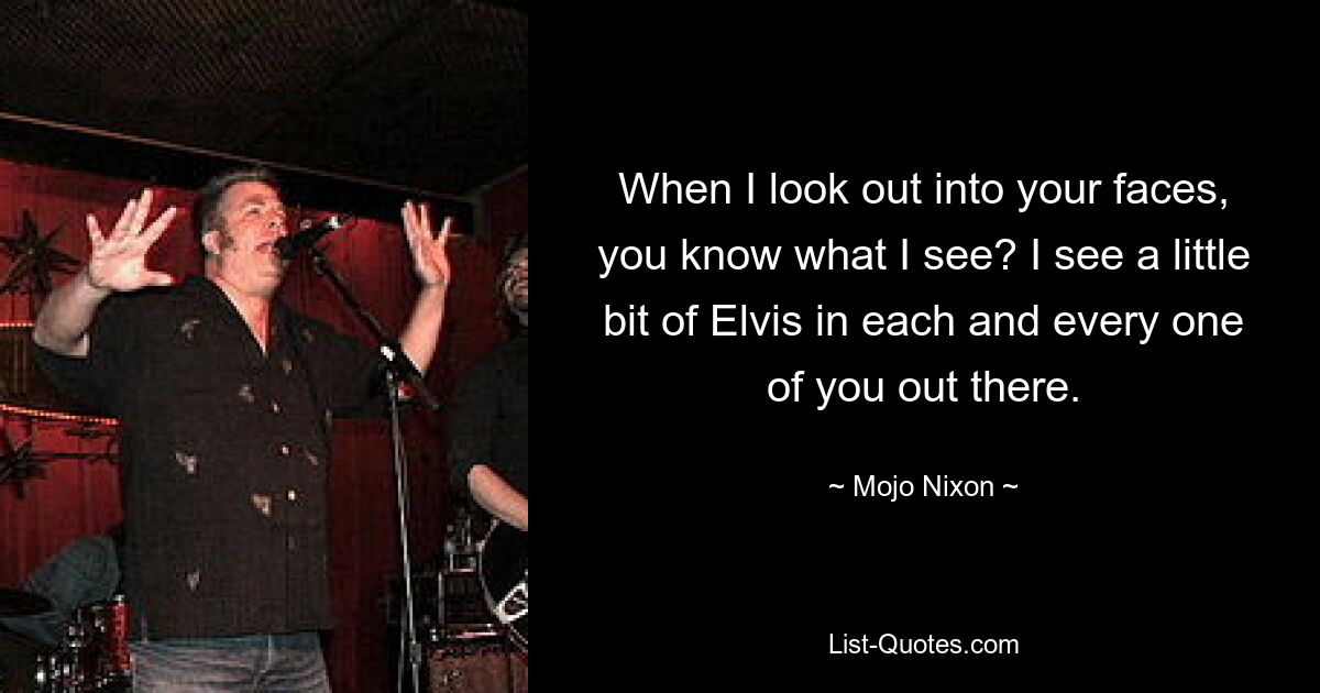 When I look out into your faces, you know what I see? I see a little bit of Elvis in each and every one of you out there. — © Mojo Nixon