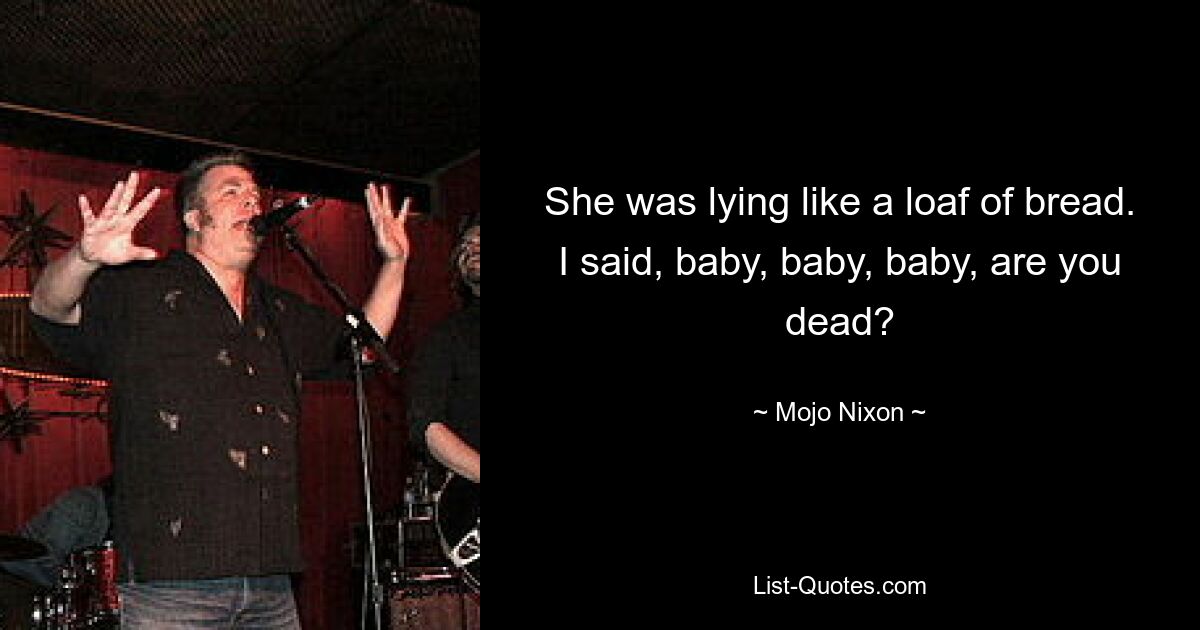 She was lying like a loaf of bread. I said, baby, baby, baby, are you dead? — © Mojo Nixon