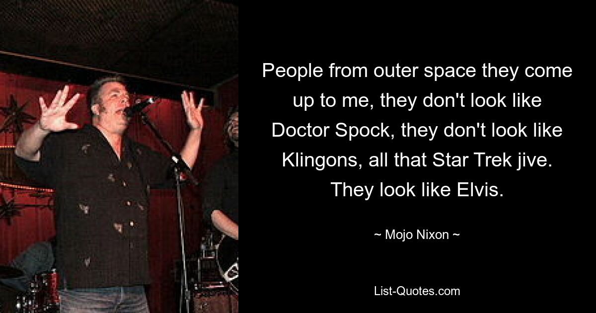 People from outer space they come up to me, they don't look like Doctor Spock, they don't look like Klingons, all that Star Trek jive. They look like Elvis. — © Mojo Nixon